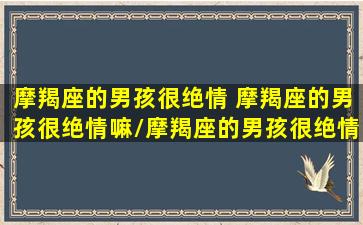 摩羯座的男孩很绝情 摩羯座的男孩很绝情嘛/摩羯座的男孩很绝情 摩羯座的男孩很绝情嘛-我的网站